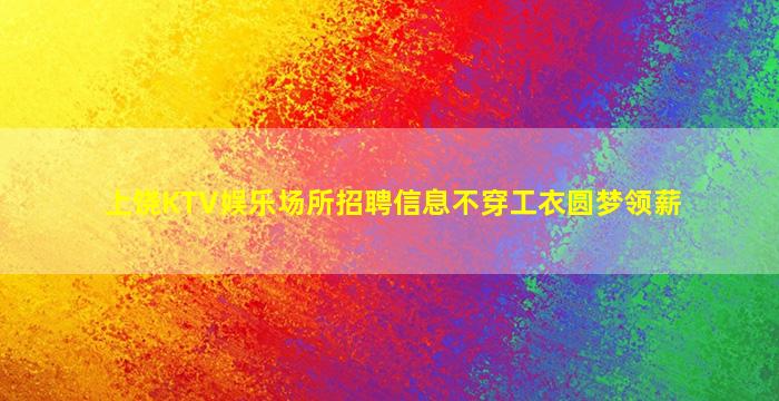 上饶KTV娱乐场所招聘信息不穿工衣圆梦领薪