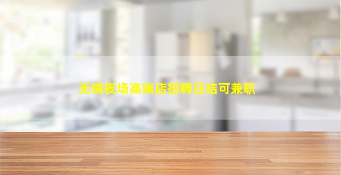 无锡夜场高端店招聘日结可兼职