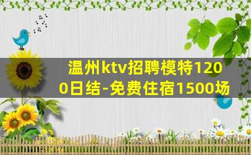 温州ktv招聘模特1200日结-免费住宿1500场